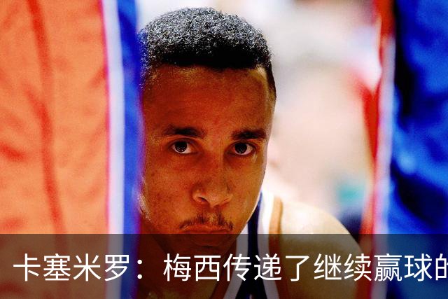 卡塞米罗：梅西传递了继续赢球的渴望，幸好我现在站在他这边