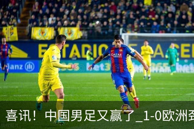 喜讯！中国男足又赢了 1-0欧洲劲旅，2连胜、2大收获，世界杯可期