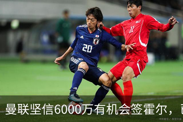 曼联坚信6000万有机会签霍尔，已接洽纽卡！一替代候选仅需1400万