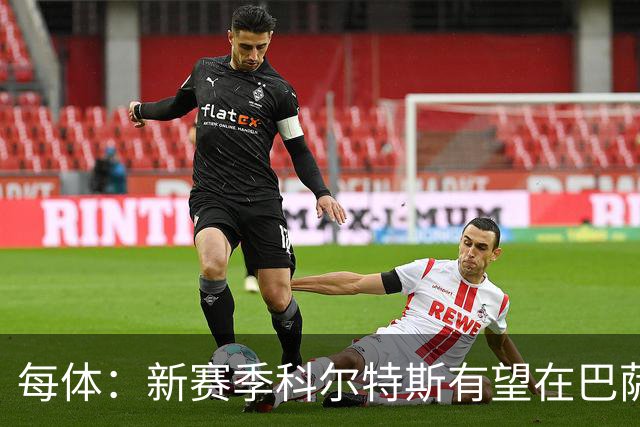 每体：新赛季科尔特斯有望在巴萨一线队获得更多机会