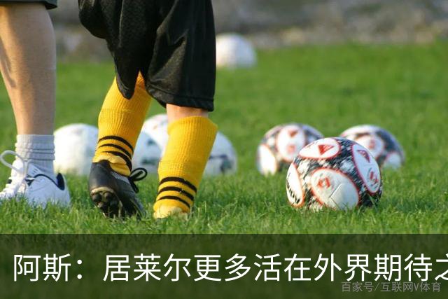 阿斯：居莱尔更多活在外界期待之中，没能拿出匹配的赛场表现