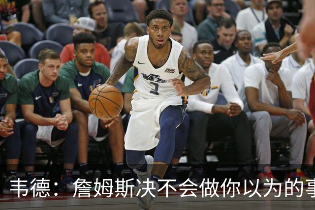 韦德：詹姆斯决不会做你以为的事，他有机会拿到第五或第六冠