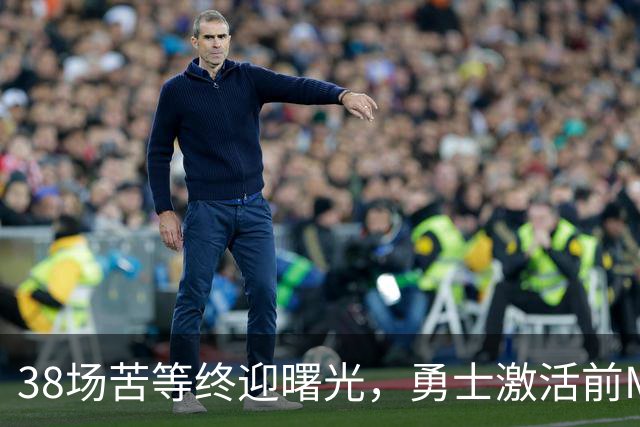 38场苦等终迎曙光，勇士激活前MVP阿库尼亚冲击国联东区