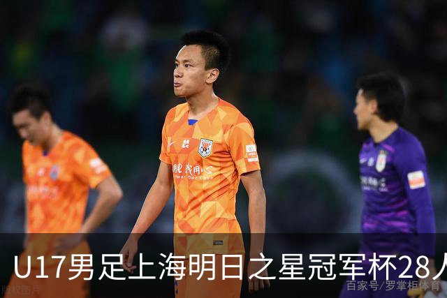 U17男足上海明日之星冠军杯28人名单出炉！邝兆镭、孙臣曦双双入选，迎战欧洲豪门练兵世界杯